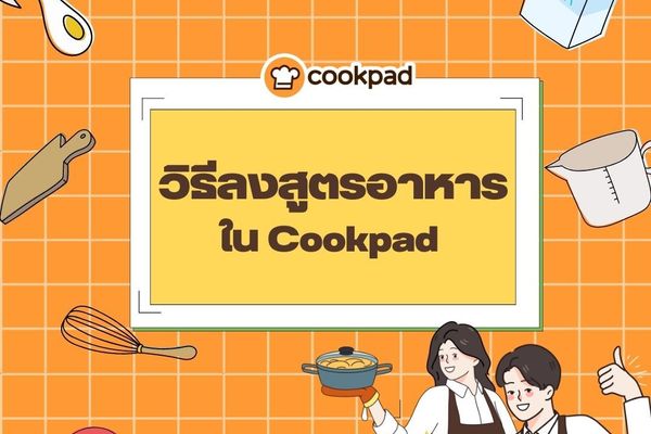 วิธีโพสต์สูตรอาหารกับ Cookpad ให้กลับมาอ่านเมื่อไหร่ก็เข้าใจง่าย ทำได้ทันที !