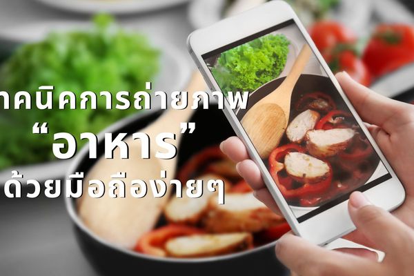 เทคนิคการถ่ายภาพอาหารด้วยมือถือให้ดูน่ากินง่ายๆ มือใหม่ก็ถ่ายสวย