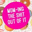 moming_the_shit_out_of_it 